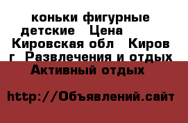 коньки фигурные детские › Цена ­ 600 - Кировская обл., Киров г. Развлечения и отдых » Активный отдых   